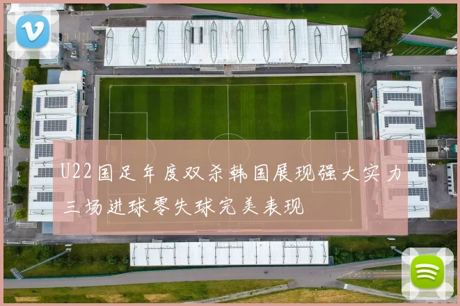 U22国足年度双杀韩国展现强大实力三场进球零失球完美表现