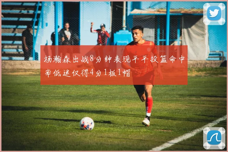 杨瀚森出战8分钟表现平平投篮命中率低迷仅得4分1板1帽