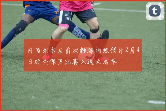 内马尔术后首次触球训练预计2月4日对圣保罗比赛入选大名单