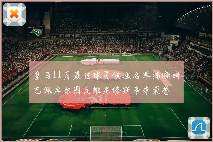 皇马11月最佳球员候选名单揭晓姆巴佩库尔图瓦维尼修斯争夺荣誉
