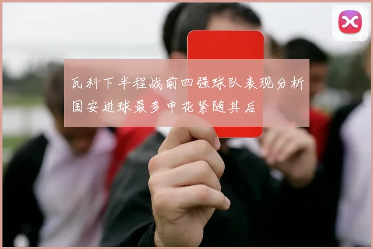 瓦科下半程战前四强球队表现分析国安进球最多申花紧随其后