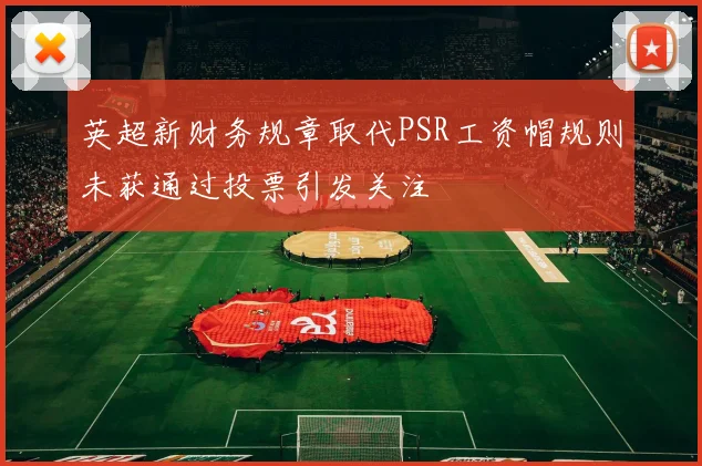 英超新财务规章取代PSR工资帽规则未获通过投票引发关注