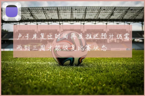 卢卡库复出时间再度推迟预计仍需两到三周才能恢复比赛状态