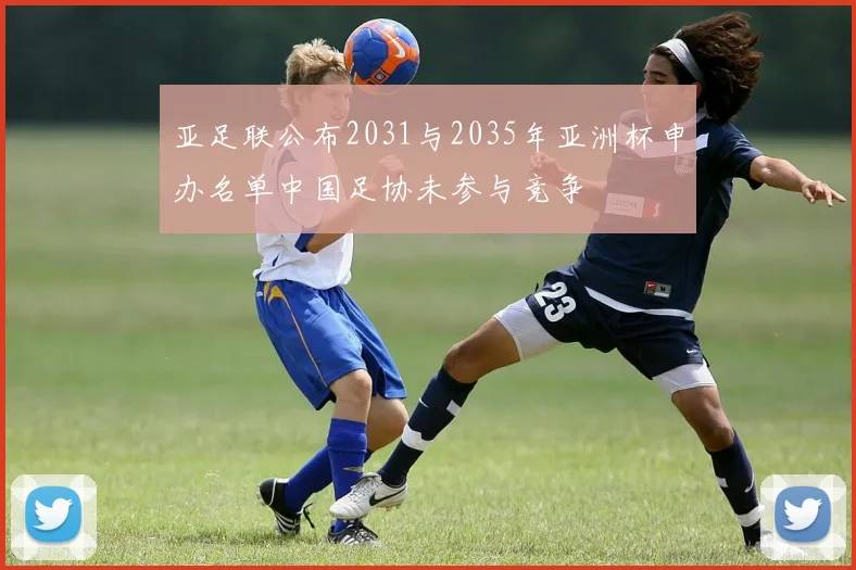 亚足联公布2031与2035年亚洲杯申办名单中国足协未参与竞争