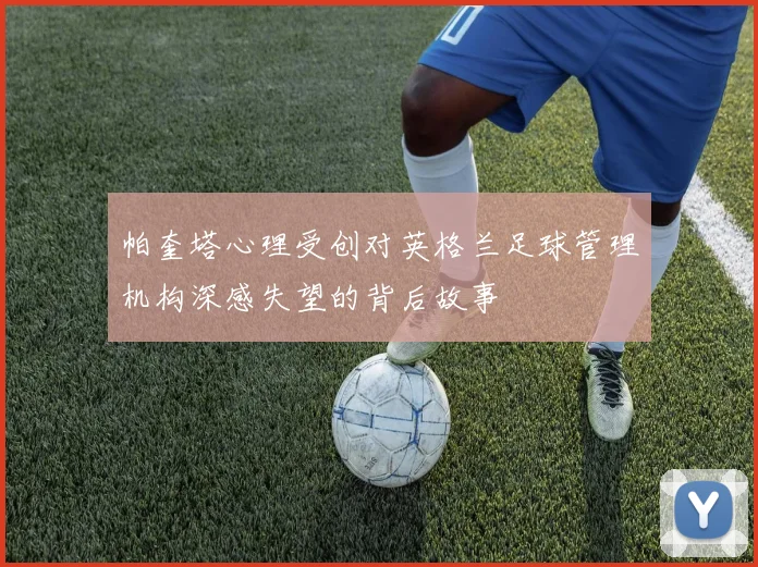帕奎塔心理受创对英格兰足球管理机构深感失望的背后故事