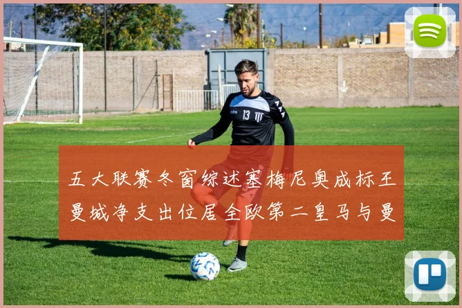 五大联赛冬窗综述塞梅尼奥成标王曼城净支出位居全欧第二皇马与曼联均未投入