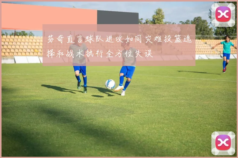 芬奇直言球队进攻如同灾难投篮选择和战术执行全方位失误